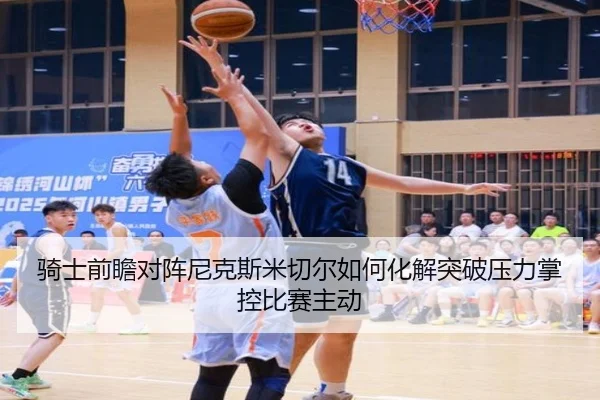 骑士前瞻对阵尼克斯米切尔如何化解突破压力掌控比赛主动