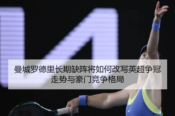 曼城罗德里长期缺阵将如何改写英超争冠走势与豪门竞争格局
