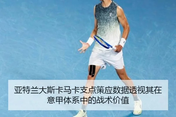 亚特兰大斯卡马卡支点策应数据透视其在意甲体系中的战术价值
