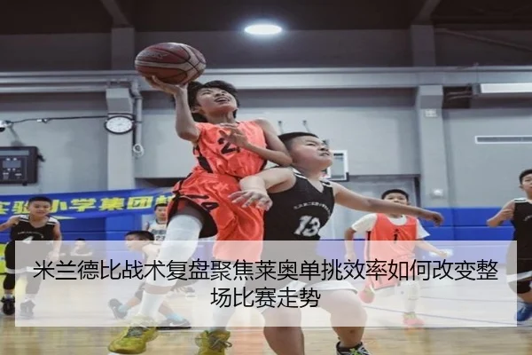 米兰德比战术复盘聚焦莱奥单挑效率如何改变整场比赛走势